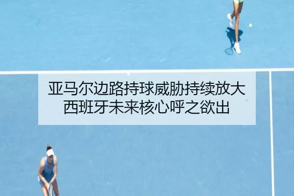 亚马尔边路持球威胁持续放大 西班牙未来核心呼之欲出
