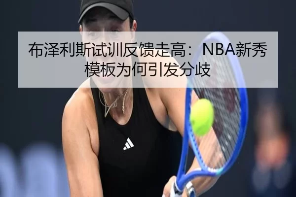 布泽利斯试训反馈走高:NBA新秀模板为何引发分歧
