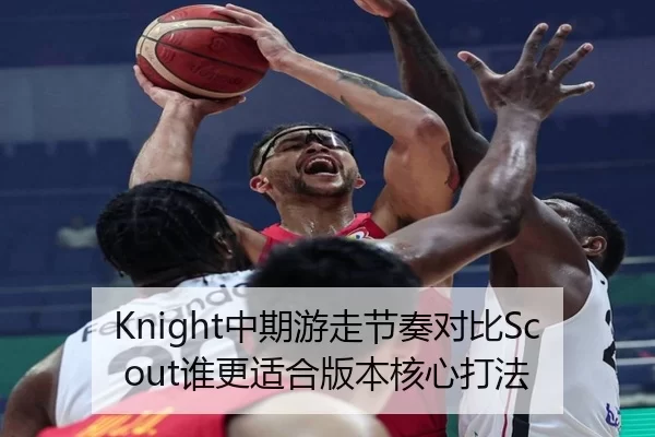 Knight中期游走节奏对比Scout谁更适合版本核心打法