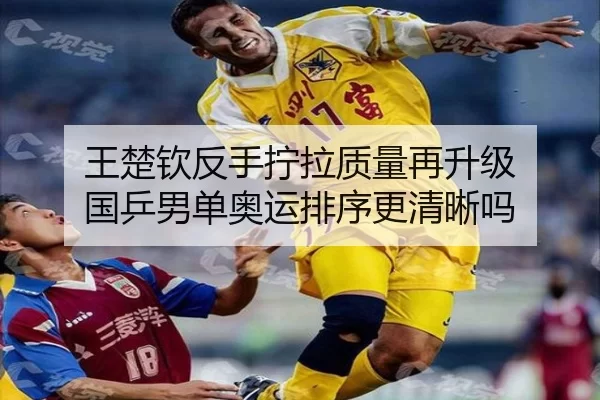 王楚钦反手拧拉质量再升级 国乒男单奥运排序更清晰吗