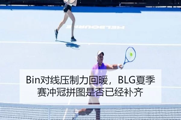Bin对线压制力回暖，BLG夏季赛冲冠拼图是否已经补齐