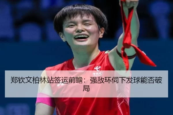 郑钦文柏林站签运前瞻:强敌环伺下发球能否破局