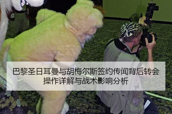 巴黎圣日耳曼与胡梅尔斯签约传闻背后转会操作详解与战术影响分析
