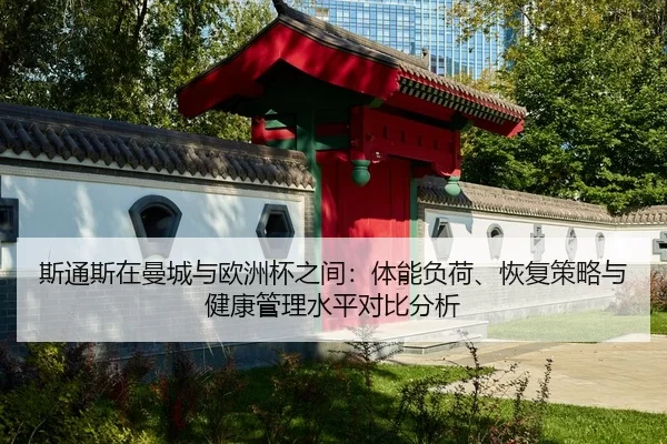 斯通斯在曼城与欧洲杯之间：体能负荷、恢复策略与健康管理水平对比分析