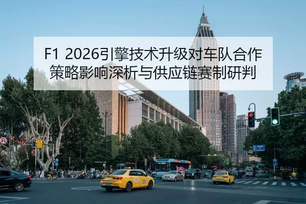 F1 2026引擎技术升级对车队合作策略影响深析与供应链赛制研判