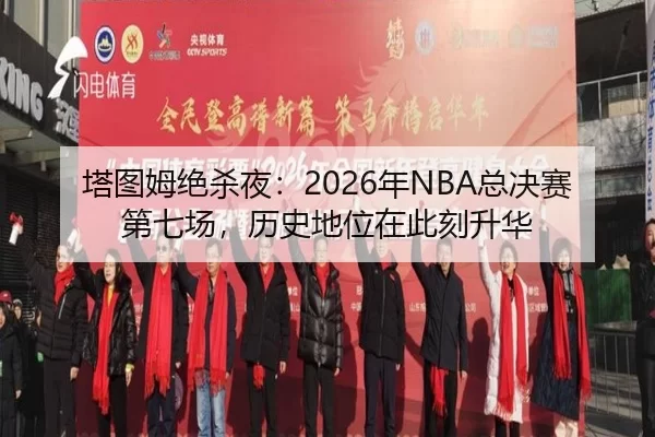 塔图姆绝杀夜：2026年NBA总决赛第七场，历史地位在此刻升华