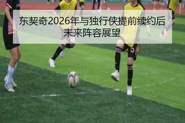 东契奇2026年与独行侠提前续约后未来阵容展望